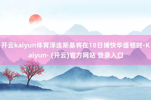 开云kaiyun体育泽连斯基将在18日捕快华盛顿时-Kaiy