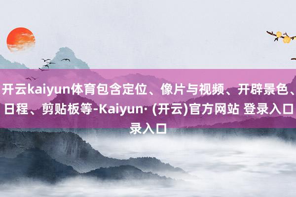 开云kaiyun体育包含定位、像片与视频、开辟景色、日程、剪