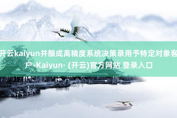 开云kaiyun并酿成高精度系统决策录用予特定对象客户-Kaiyun· (开云)官方网站 登录入口
