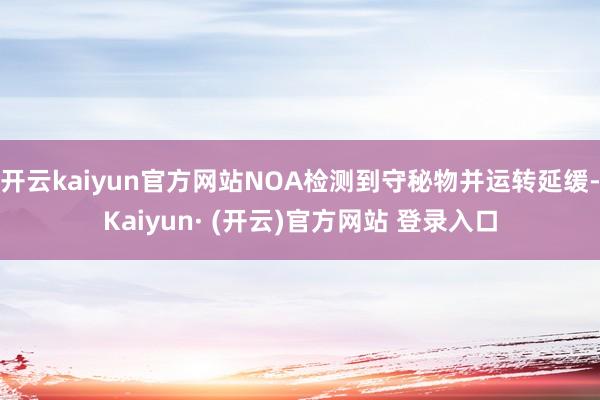 开云kaiyun官方网站NOA检测到守秘物并运转延缓-Kaiyun· (开云)官方网站 登录入口