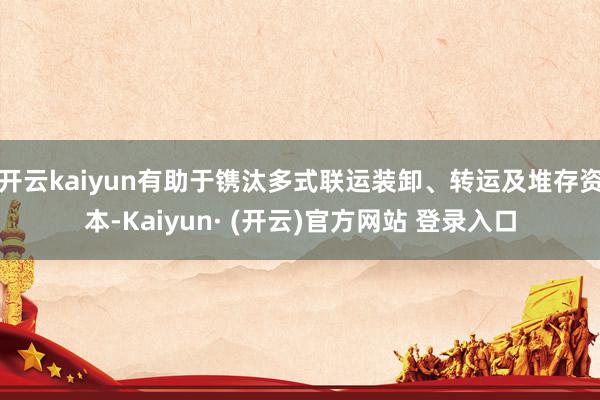 开云kaiyun有助于镌汰多式联运装卸、转运及堆存资本-Kaiyun· (开云)官方网站 登录入口
