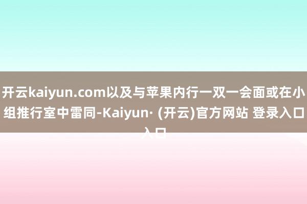 开云kaiyun.com以及与苹果内行一双一会面或在小组推行室中雷同-Kaiyun· (开云)官方网站 登录入口