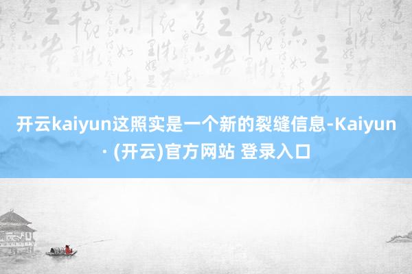 开云kaiyun这照实是一个新的裂缝信息-Kaiyun· (开云)官方网站 登录入口