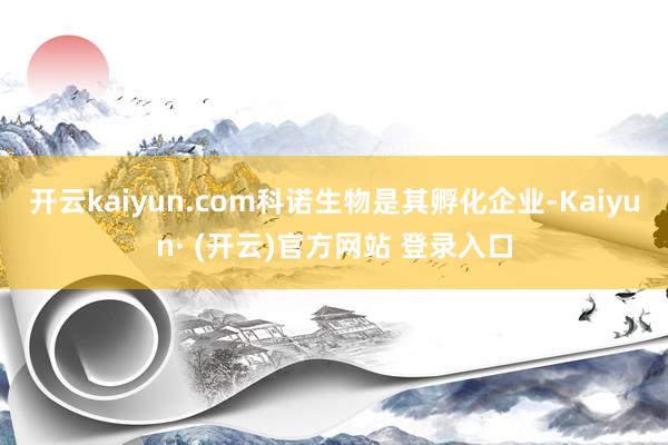 开云kaiyun.com科诺生物是其孵化企业-Kaiyun· (开云)官方网站 登录入口