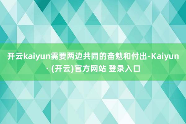 开云kaiyun需要两边共同的奋勉和付出-Kaiyun· (开云)官方网站 登录入口