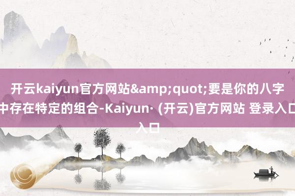 开云kaiyun官方网站&quot;要是你的八字中存在特定的组合-Kaiyun· (开云)官方网站 登录入口