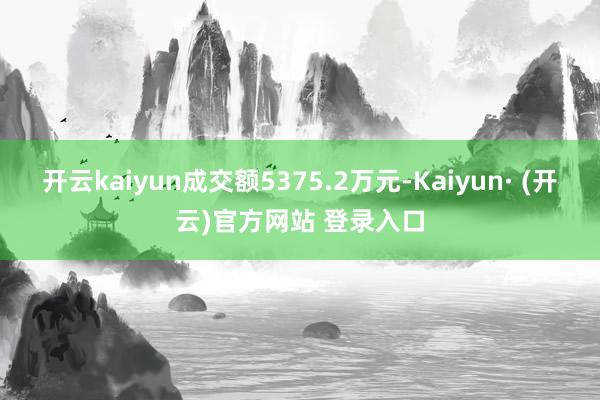 开云kaiyun成交额5375.2万元-Kaiyun· (开云)官方网站 登录入口