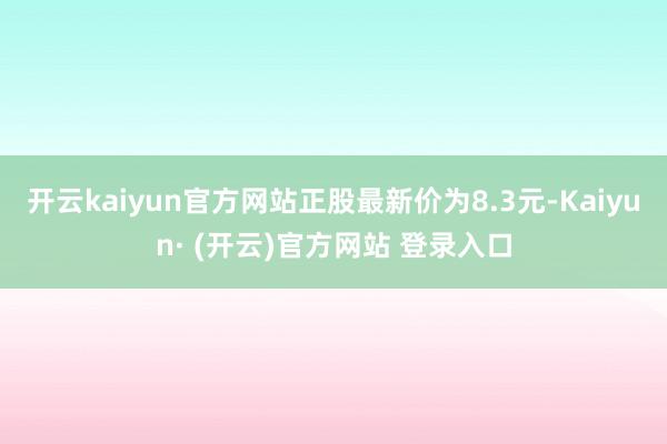 开云kaiyun官方网站正股最新价为8.3元-Kaiyun·