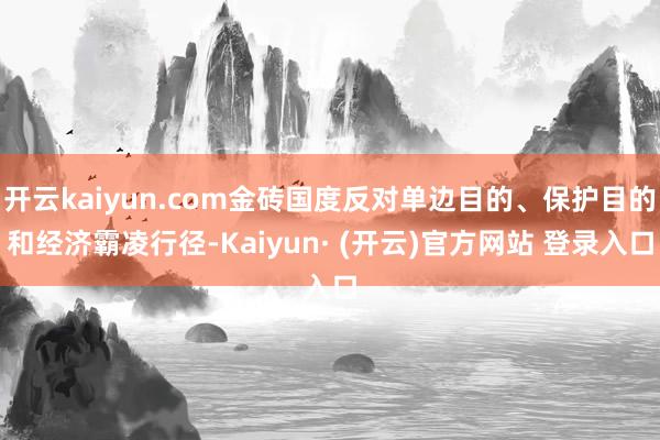 开云kaiyun.com金砖国度反对单边目的、保护目的和经济霸凌行径-Kaiyun· (开云)官方网站 登录入口