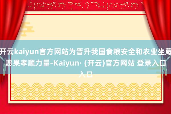 开云kaiyun官方网站为晋升我国食粮安全和农业坐蓐恶果孝顺力量-Kaiyun· (开云)官方网站 登录入口