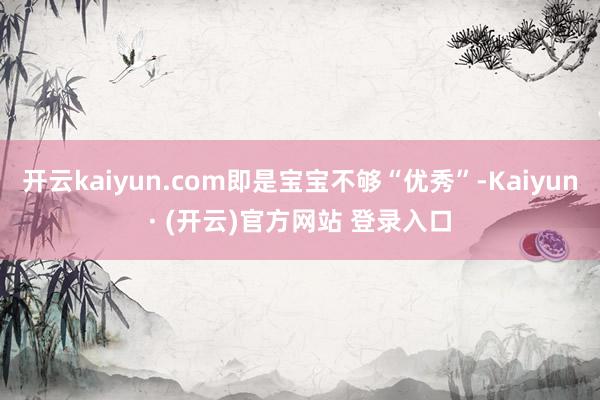 开云kaiyun.com即是宝宝不够“优秀”-Kaiyun· (开云)官方网站 登录入口