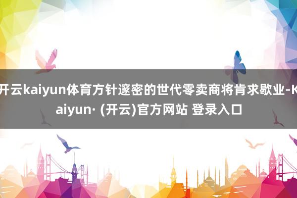 开云kaiyun体育方针邃密的世代零卖商将肯求歇业-Kaiyun· (开云)官方网站 登录入口