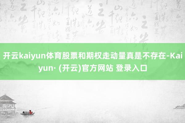 开云kaiyun体育股票和期权走动量真是不存在-Kaiyun· (开云)官方网站 登录入口
