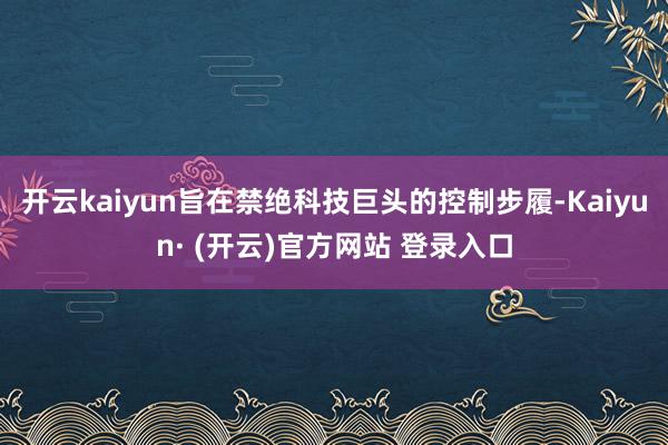 开云kaiyun旨在禁绝科技巨头的控制步履-Kaiyun· 