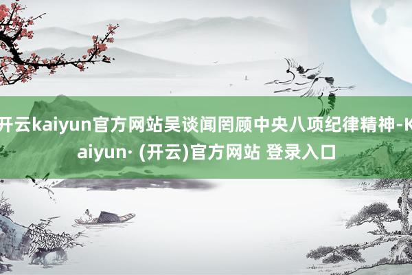 开云kaiyun官方网站吴谈闻罔顾中央八项纪律精神-Kaiy