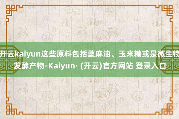 开云kaiyun这些原料包括蓖麻油、玉米糖或是微生物发酵产物