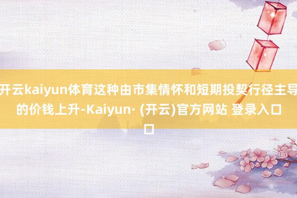 开云kaiyun体育这种由市集情怀和短期投契行径主导的价钱上升-Kaiyun· (开云)官方网站 登录入口
