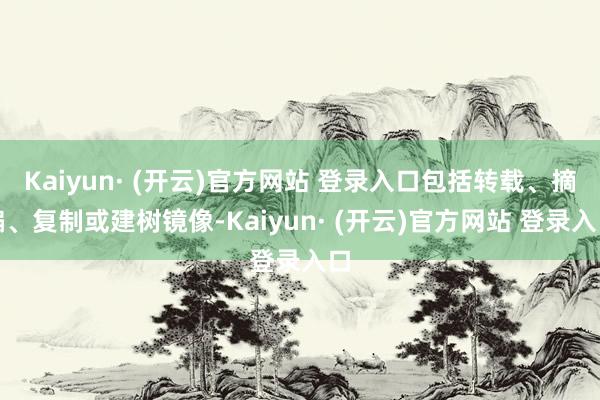 Kaiyun· (开云)官方网站 登录入口包括转载、摘编、复制或建树镜像-Kaiyun· (开云)官方网站 登录入口