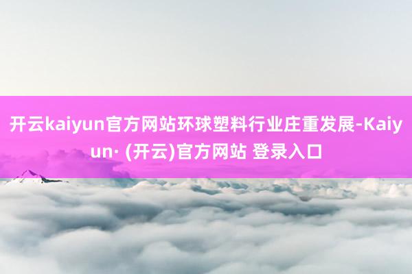 开云kaiyun官方网站环球塑料行业庄重发展-Kaiyun· (开云)官方网站 登录入口