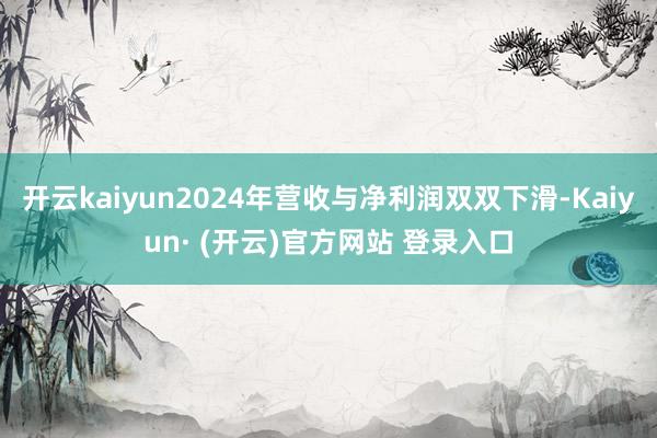开云kaiyun2024年营收与净利润双双下滑-Kaiyun· (开云)官方网站 登录入口