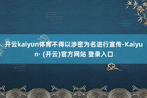 开云kaiyun体育不得以涉密为名进行宣传-Kaiyun· (开云)官方网站 登录入口