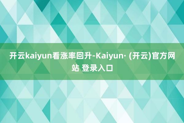 开云kaiyun看涨率回升-Kaiyun· (开云)官方网站 登录入口