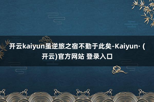 开云kaiyun虽逆旅之宿不勤于此矣-Kaiyun· (开云