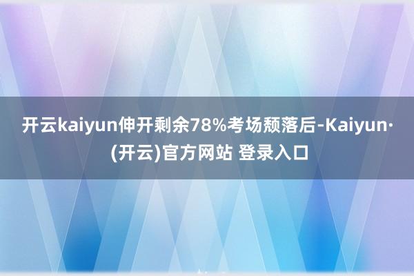 开云kaiyun伸开剩余78%考场颓落后-Kaiyun· (