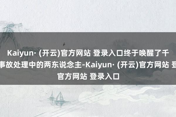 Kaiyun· (开云)官方网站 登录入口终于唤醒了千里浸在事故处理中的两东说念主-Kaiyun· (开云)官方网站 登录入口