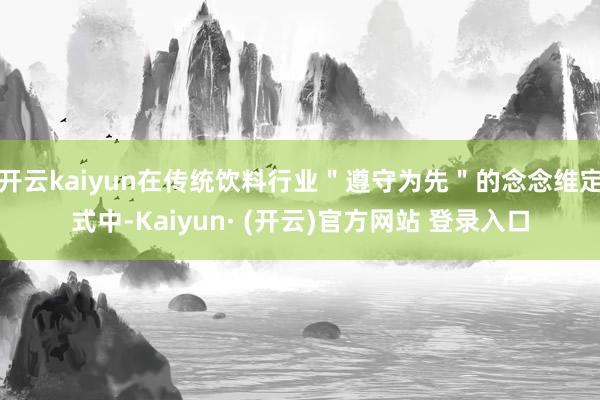 开云kaiyun在传统饮料行业＂遵守为先＂的念念维定式中-Kaiyun· (开云)官方网站 登录入口