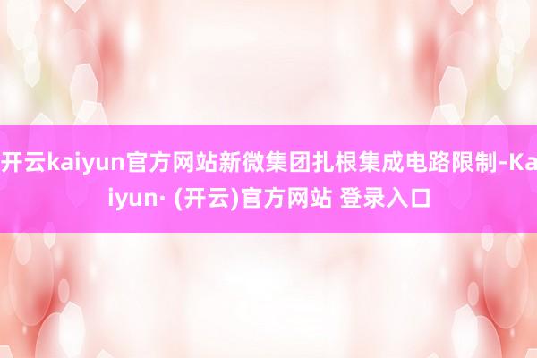 开云kaiyun官方网站新微集团扎根集成电路限制-Kaiyun· (开云)官方网站 登录入口