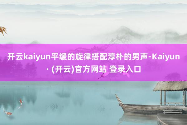 开云kaiyun平缓的旋律搭配淳朴的男声-Kaiyun· (开云)官方网站 登录入口