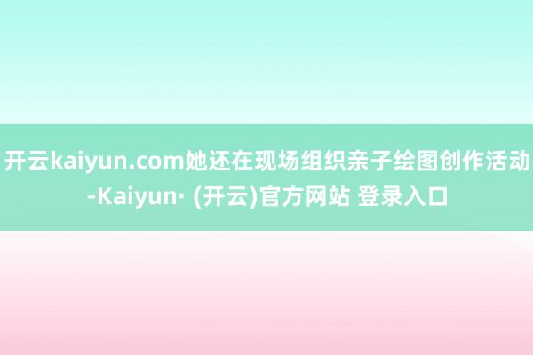 开云kaiyun.com她还在现场组织亲子绘图创作活动-Ka
