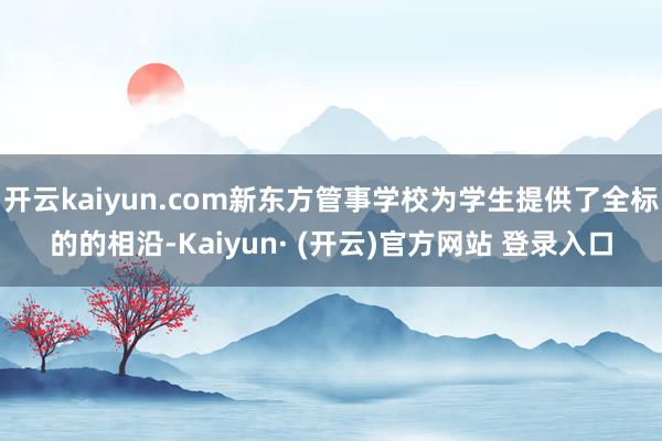 开云kaiyun.com新东方管事学校为学生提供了全标的的相