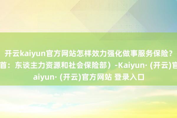 开云kaiyun官方网站怎样效力强化做事服务保险？一齐了解——（开首：东谈主力资源和社会保险部）-Kaiyun· (开云)官方网站 登录入口