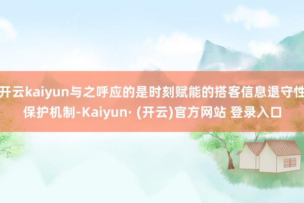开云kaiyun与之呼应的是时刻赋能的搭客信息退守性保护机制-Kaiyun· (开云)官方网站 登录入口