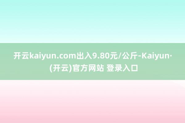 开云kaiyun.com出入9.80元/公斤-Kaiyun·