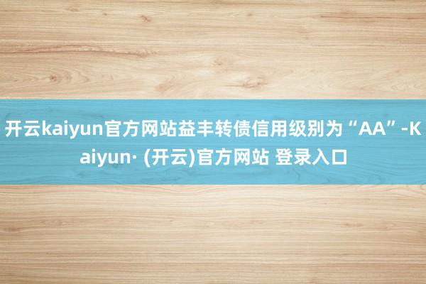开云kaiyun官方网站益丰转债信用级别为“AA”-Kaiyun· (开云)官方网站 登录入口