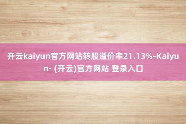 开云kaiyun官方网站转股溢价率21.13%-Kaiyun· (开云)官方网站 登录入口