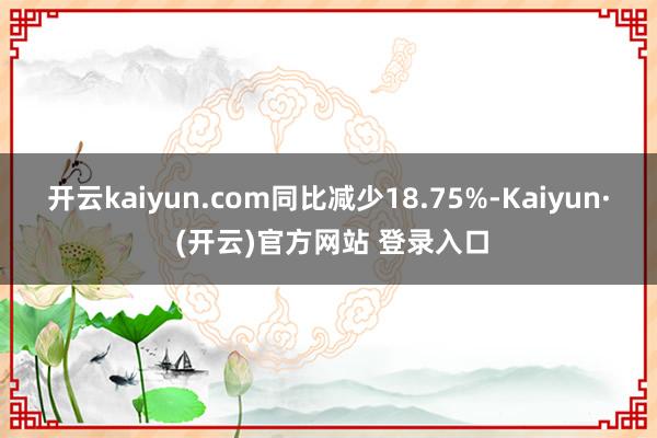 开云kaiyun.com同比减少18.75%-Kaiyun·