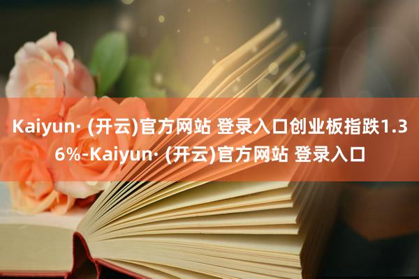 Kaiyun· (开云)官方网站 登录入口创业板指跌1.36%-Kaiyun· (开云)官方网站 登录入口