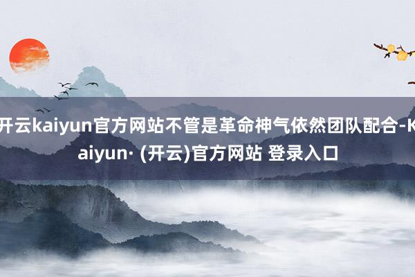 开云kaiyun官方网站不管是革命神气依然团队配合-Kaiy