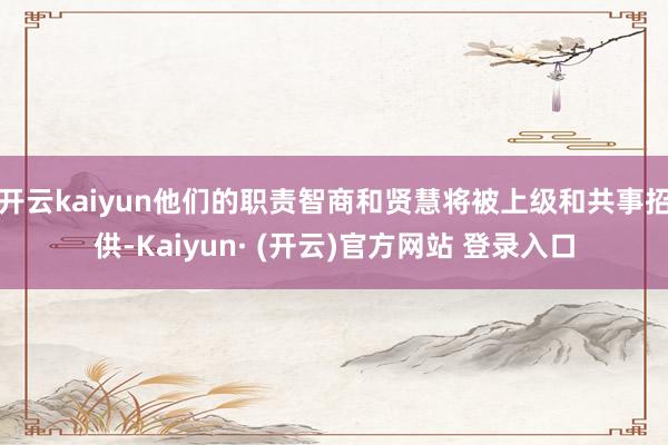 开云kaiyun他们的职责智商和贤慧将被上级和共事招供-Ka
