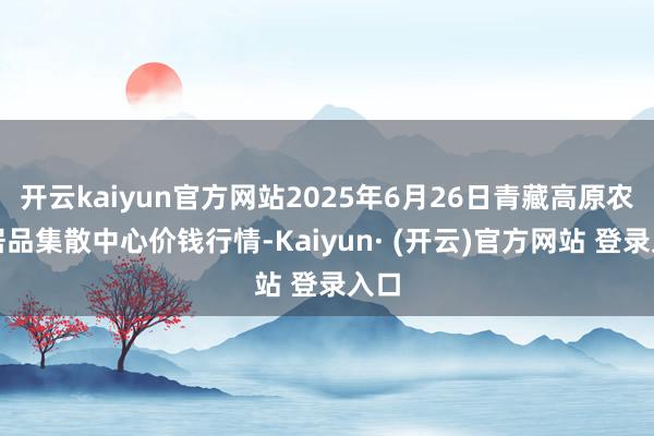 开云kaiyun官方网站2025年6月26日青藏高原农副居品集散中心价钱行情-Kaiyun· (开云)官方网站 登录入口