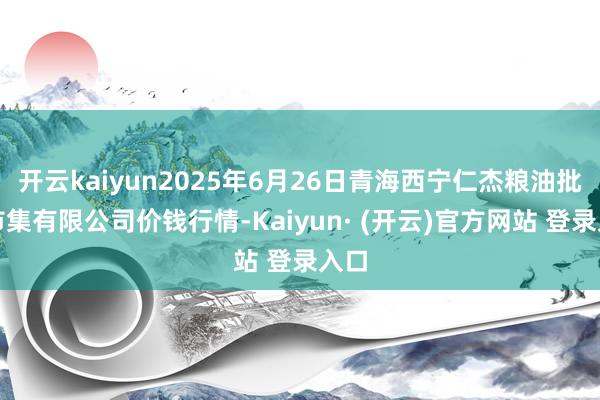 开云kaiyun2025年6月26日青海西宁仁杰粮油批发市集有限公司价钱行情-Kaiyun· (开云)官方网站 登录入口