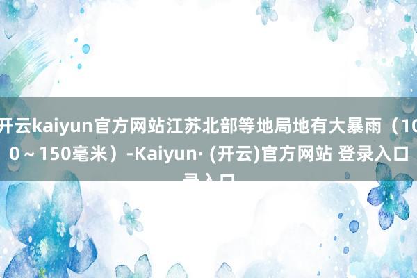 开云kaiyun官方网站江苏北部等地局地有大暴雨（100～1