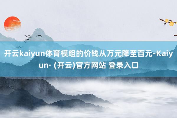 开云kaiyun体育模组的价钱从万元降至百元-Kaiyun·