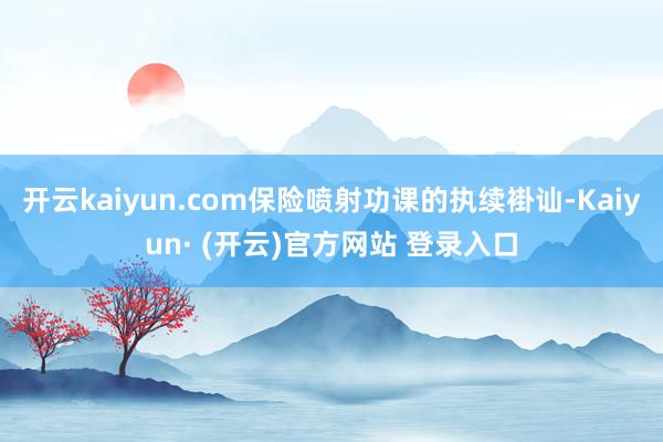 开云kaiyun.com保险喷射功课的执续褂讪-Kaiyun· (开云)官方网站 登录入口