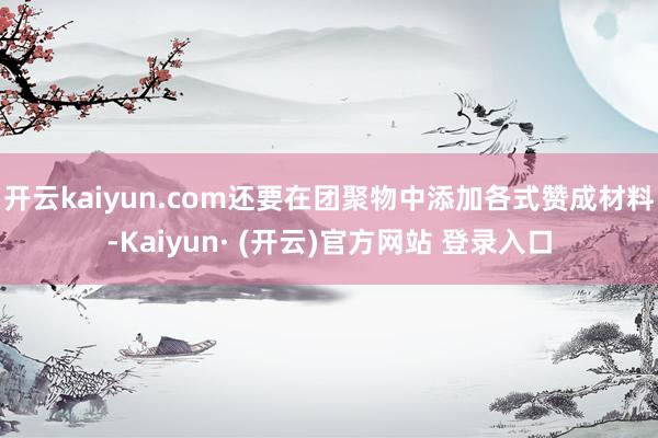 开云kaiyun.com还要在团聚物中添加各式赞成材料-Kaiyun· (开云)官方网站 登录入口