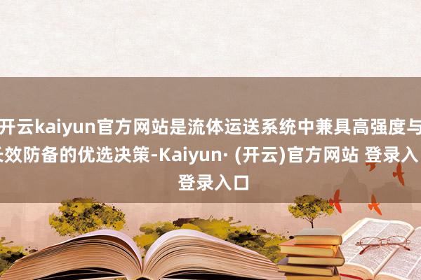开云kaiyun官方网站是流体运送系统中兼具高强度与长效防备的优选决策-Kaiyun· (开云)官方网站 登录入口